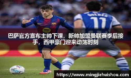 巴萨官方宣布主帅下课，新帅加盟曼联赛季后接手，西甲豪门迎来动荡时刻
