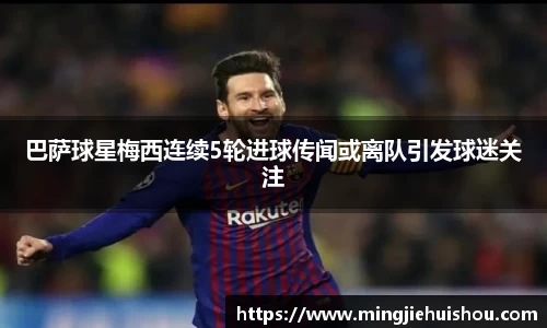 巴萨球星梅西连续5轮进球传闻或离队引发球迷关注